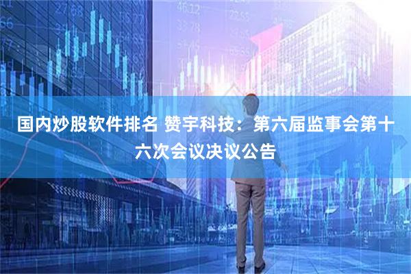 国内炒股软件排名 赞宇科技：第六届监事会第十六次会议决议公告