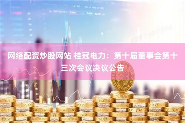 网络配资炒股网站 桂冠电力：第十届董事会第十三次会议决议公告