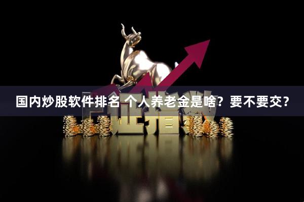 国内炒股软件排名 个人养老金是啥？要不要交？