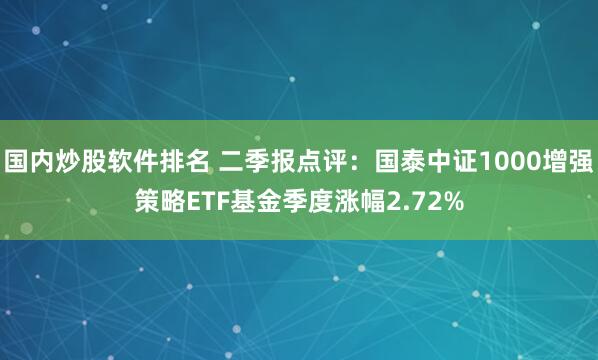 国内炒股软件排名 二季报点评：国泰中证1000增强策略ETF基金季度涨幅2.72%
