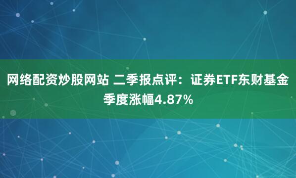 网络配资炒股网站 二季报点评：证券ETF东财基金季度涨幅4.87%