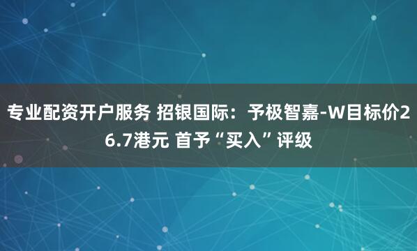 专业配资开户服务 招银国际：予极智嘉-W目标价26.7港元 首予“买入”评级