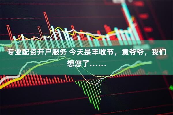 专业配资开户服务 今天是丰收节，袁爷爷，我们想您了……