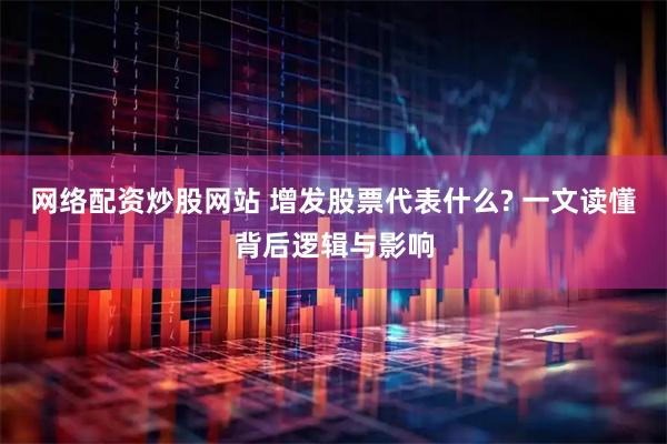 网络配资炒股网站 增发股票代表什么? 一文读懂背后逻辑与影响