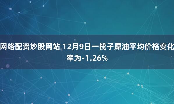 网络配资炒股网站 12月9日一揽子原油平均价格变化率为-1.26%