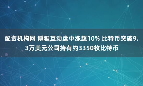 配资机构网 博雅互动盘中涨超10% 比特币突破9.3万美元公司持有约3350枚比特币