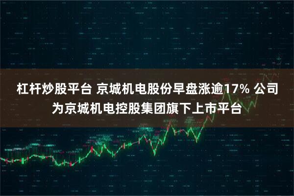 杠杆炒股平台 京城机电股份早盘涨逾17% 公司为京城机电控股集团旗下上市平台