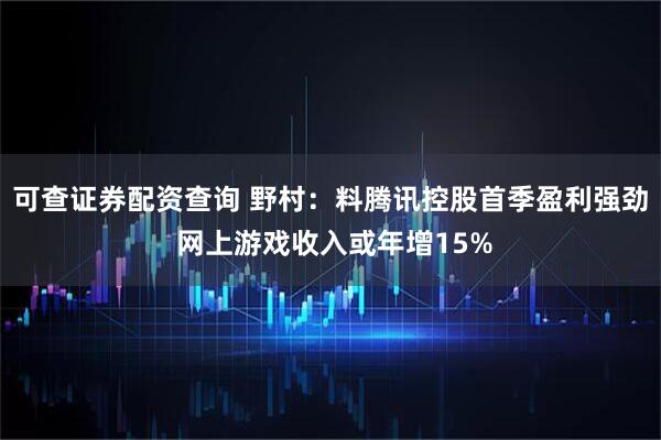 可查证券配资查询 野村：料腾讯控股首季盈利强劲 网上游戏收入或年增15%