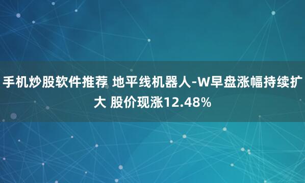 手机炒股软件推荐 地平线机器人-W早盘涨幅持续扩大 股价现涨12.48%