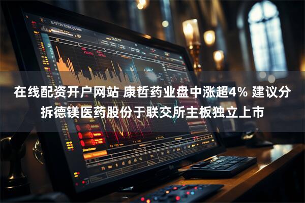 在线配资开户网站 康哲药业盘中涨超4% 建议分拆德镁医药股份于联交所主板独立上市