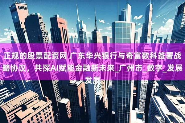 正规的股票配资网 广东华兴银行与奇富数科签署战略协议，共探AI赋能金融新未来_广州市_数字_发展