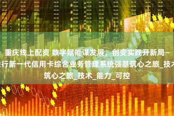 重庆线上配资 数字赋能谋发展，创变实践开新局——中国光大银行新一代信用卡综合业务管理系统强基筑心之旅_技术_能力_可控