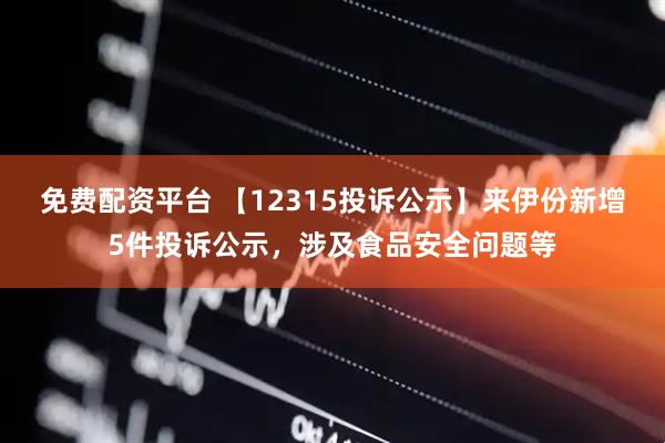 免费配资平台 【12315投诉公示】来伊份新增5件投诉公示，涉及食品安全问题等