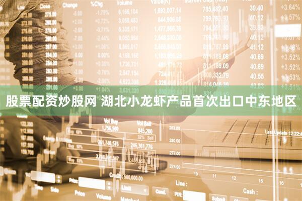 股票配资炒股网 湖北小龙虾产品首次出口中东地区