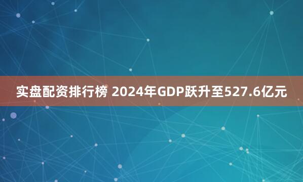 实盘配资排行榜 2024年GDP跃升至527.6亿元