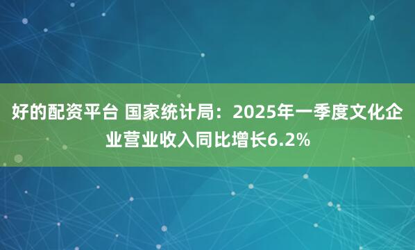 好的配资平台 国家统计局：2025年一季度文化企业营业收入同比增长6.2%