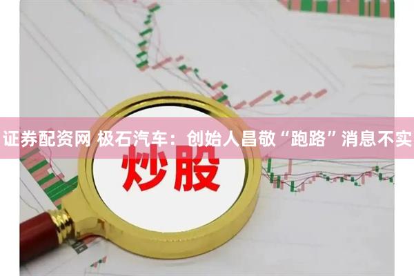 证券配资网 极石汽车：创始人昌敬“跑路”消息不实