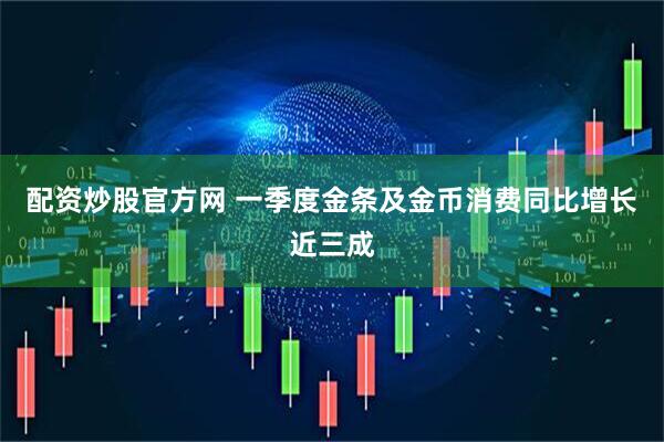配资炒股官方网 一季度金条及金币消费同比增长近三成