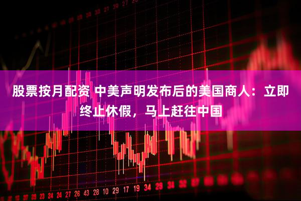 股票按月配资 中美声明发布后的美国商人：立即终止休假，马上赶往中国