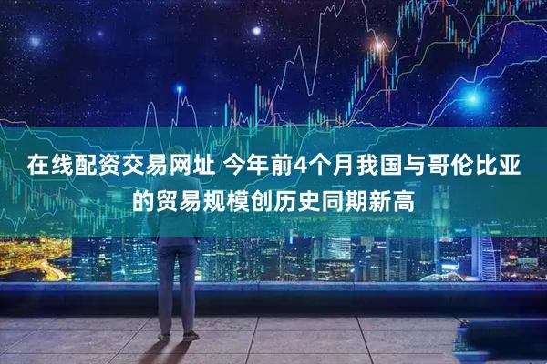 在线配资交易网址 今年前4个月我国与哥伦比亚的贸易规模创历史同期新高