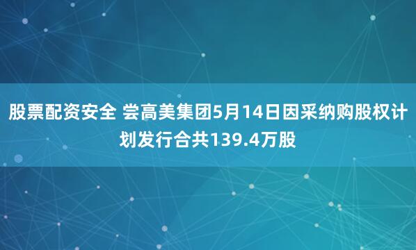 股票配资安全 尝高美集团5月14日因采纳购股权计划发行合共139.4万股