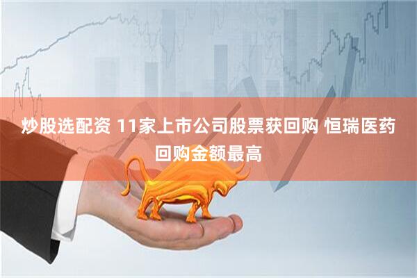 炒股选配资 11家上市公司股票获回购 恒瑞医药回购金额最高
