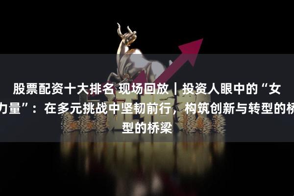 股票配资十大排名 现场回放｜投资人眼中的“女性力量”：在多元挑战中坚韧前行，构筑创新与转型的桥梁