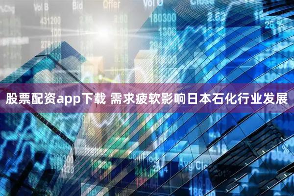 股票配资app下载 需求疲软影响日本石化行业发展