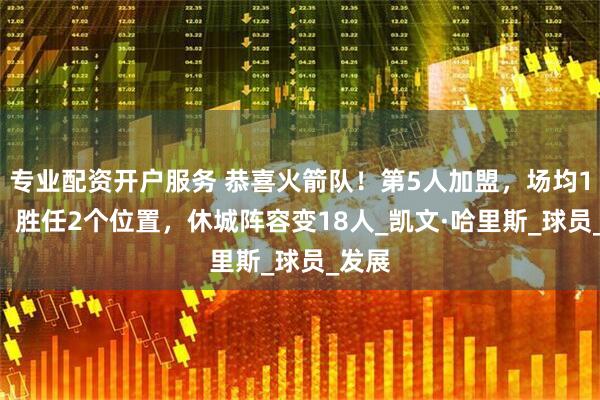 专业配资开户服务 恭喜火箭队！第5人加盟，场均19+7，胜任2个位置，休城阵容变18人_凯文·哈里斯_球员_发展