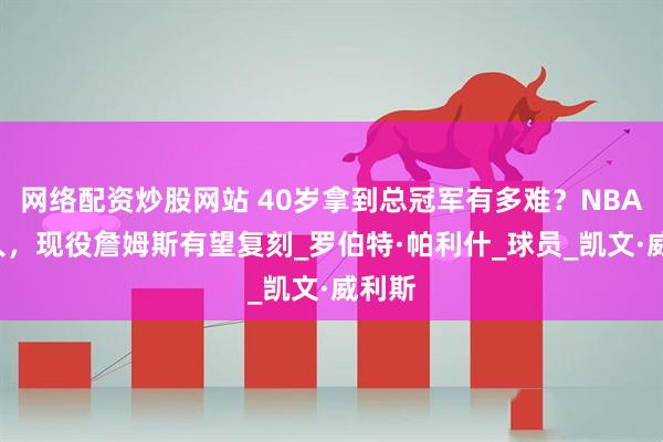 网络配资炒股网站 40岁拿到总冠军有多难？NBA仅4人，现役詹姆斯有望复刻_罗伯特·帕利什_球员_凯文·威利斯