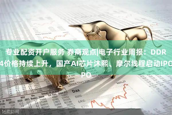 专业配资开户服务 券商观点|电子行业周报：DDR4价格持续上升，国产AI芯片沐熙、摩尔线程启动IPO