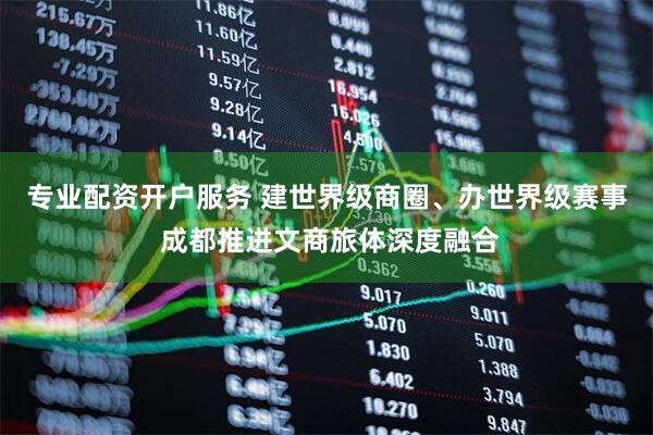 专业配资开户服务 建世界级商圈、办世界级赛事 成都推进文商旅体深度融合