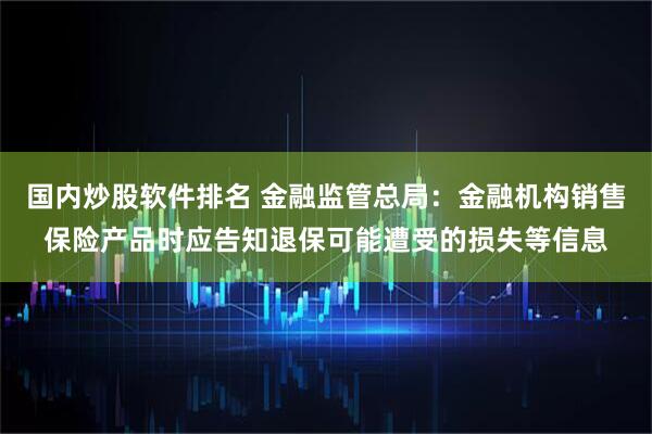 国内炒股软件排名 金融监管总局：金融机构销售保险产品时应告知退保可能遭受的损失等信息
