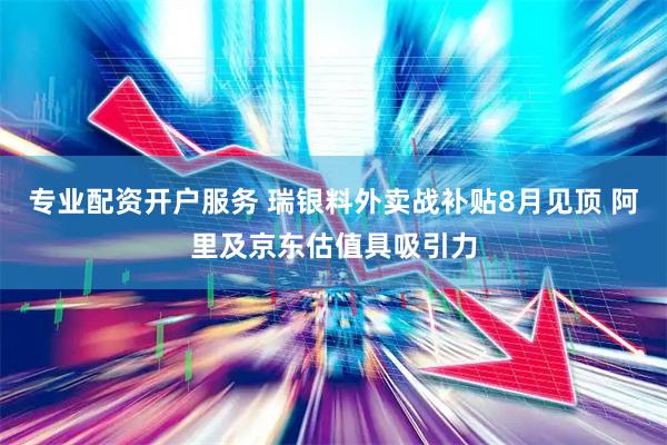 专业配资开户服务 瑞银料外卖战补贴8月见顶 阿里及京东估值具吸引力
