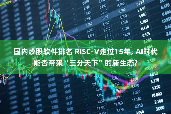 国内炒股软件排名 RISC-V走过15年, AI时代能否带来“三分天下”的新生态?