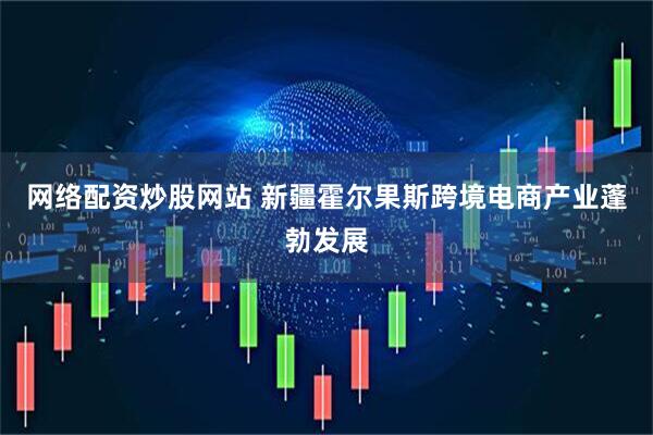 网络配资炒股网站 新疆霍尔果斯跨境电商产业蓬勃发展