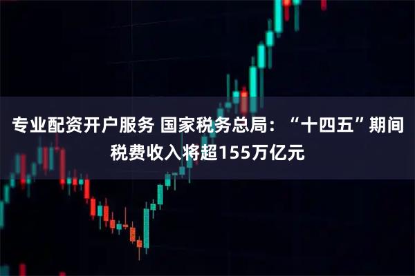 专业配资开户服务 国家税务总局：“十四五”期间税费收入将超155万亿元