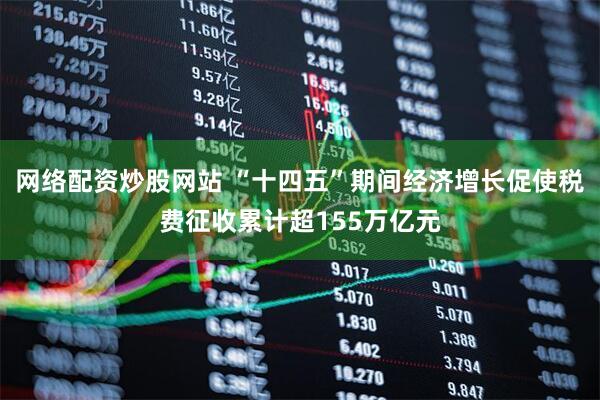 网络配资炒股网站 “十四五”期间经济增长促使税费征收累计超155万亿元