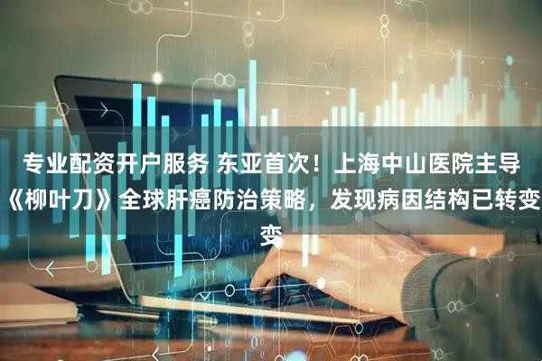专业配资开户服务 东亚首次！上海中山医院主导《柳叶刀》全球肝癌防治策略，发现病因结构已转变