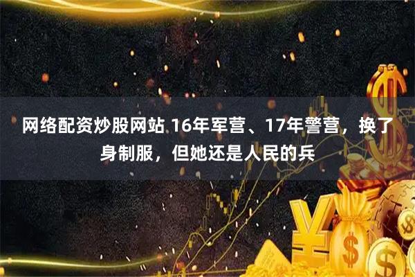 网络配资炒股网站 16年军营、17年警营，换了身制服，但她还是人民的兵