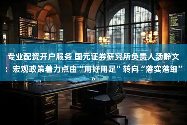 专业配资开户服务 国元证券研究所负责人汤静文：宏观政策着力点由“用好用足”转向“落实落细”
