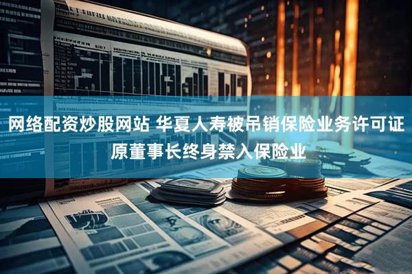 网络配资炒股网站 华夏人寿被吊销保险业务许可证 原董事长终身禁入保险业