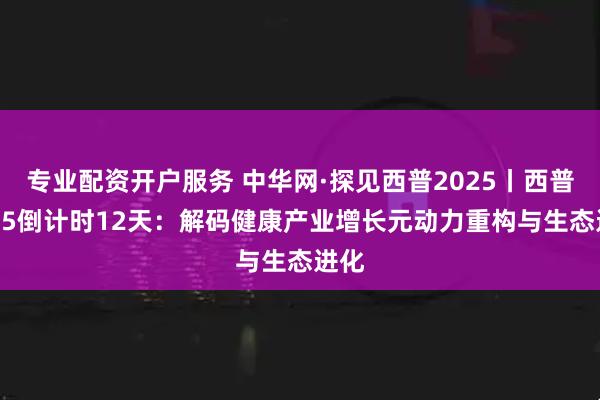 专业配资开户服务 中华网·探见西普2025丨西普2025倒计时12天：解码健康产业增长元动力重构与生态进化