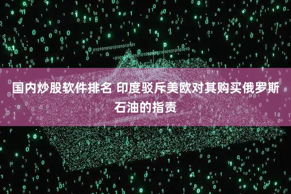 国内炒股软件排名 印度驳斥美欧对其购买俄罗斯石油的指责