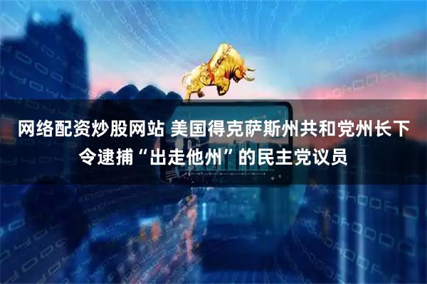 网络配资炒股网站 美国得克萨斯州共和党州长下令逮捕“出走他州”的民主党议员