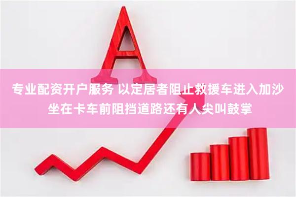 专业配资开户服务 以定居者阻止救援车进入加沙 坐在卡车前阻挡道路还有人尖叫鼓掌