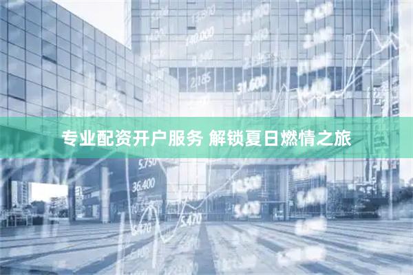 专业配资开户服务 解锁夏日燃情之旅
