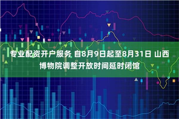 专业配资开户服务 自8月9日起至8月31日 山西博物院调整开放时间延时闭馆