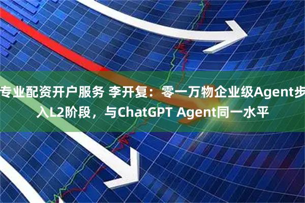 专业配资开户服务 李开复：零一万物企业级Agent步入L2阶段，与ChatGPT Agent同一水平