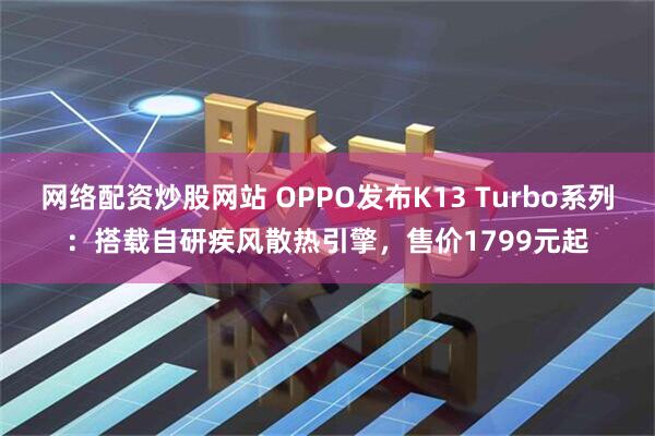 网络配资炒股网站 OPPO发布K13 Turbo系列：搭载自研疾风散热引擎，售价1799元起